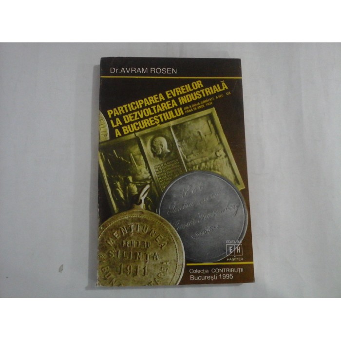   PARTICIPAREA  EVREILOR  LA  DEZVOLTAREA  INDUSTRIALA  A  BUCURESTIULUI din a doua jumatate a secolului al  XIX-lea pana in anul 1938  -  Avram ROSEN  
